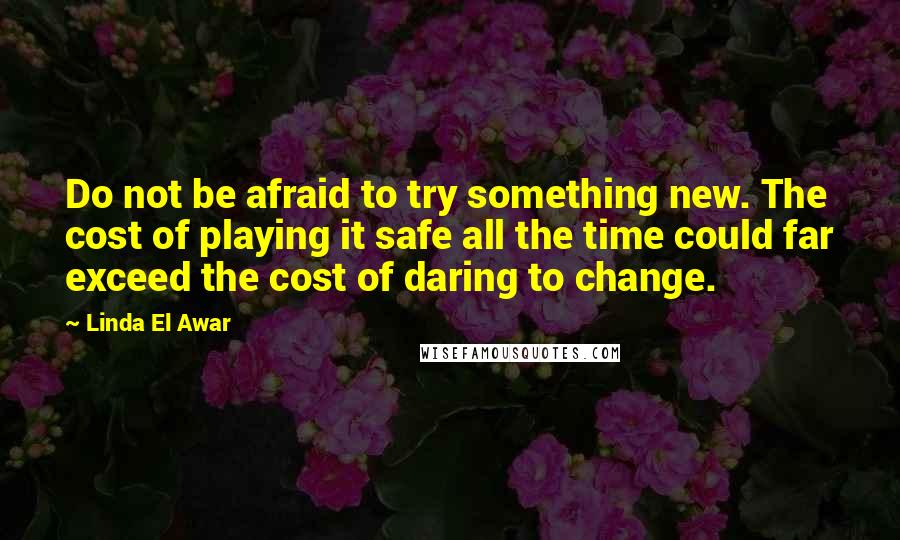 Linda El Awar Quotes: Do not be afraid to try something new. The cost of playing it safe all the time could far exceed the cost of daring to change.