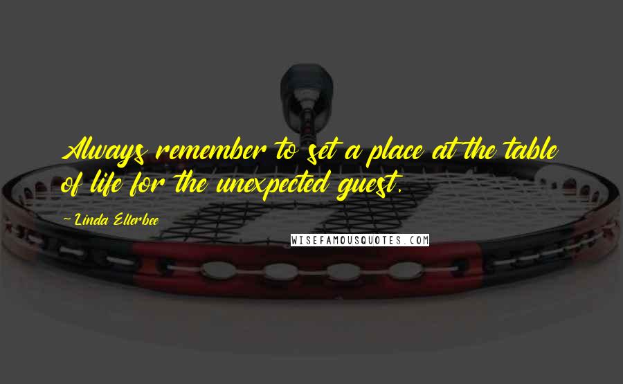 Linda Ellerbee Quotes: Always remember to set a place at the table of life for the unexpected guest.