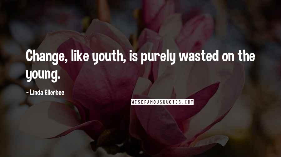 Linda Ellerbee Quotes: Change, like youth, is purely wasted on the young.