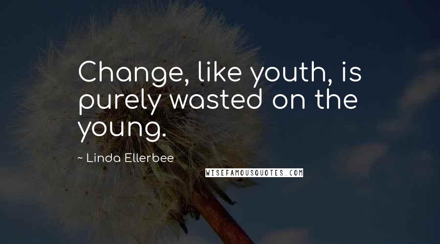 Linda Ellerbee Quotes: Change, like youth, is purely wasted on the young.