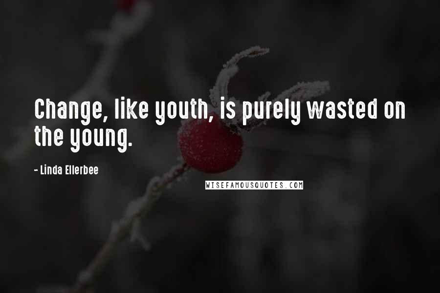 Linda Ellerbee Quotes: Change, like youth, is purely wasted on the young.