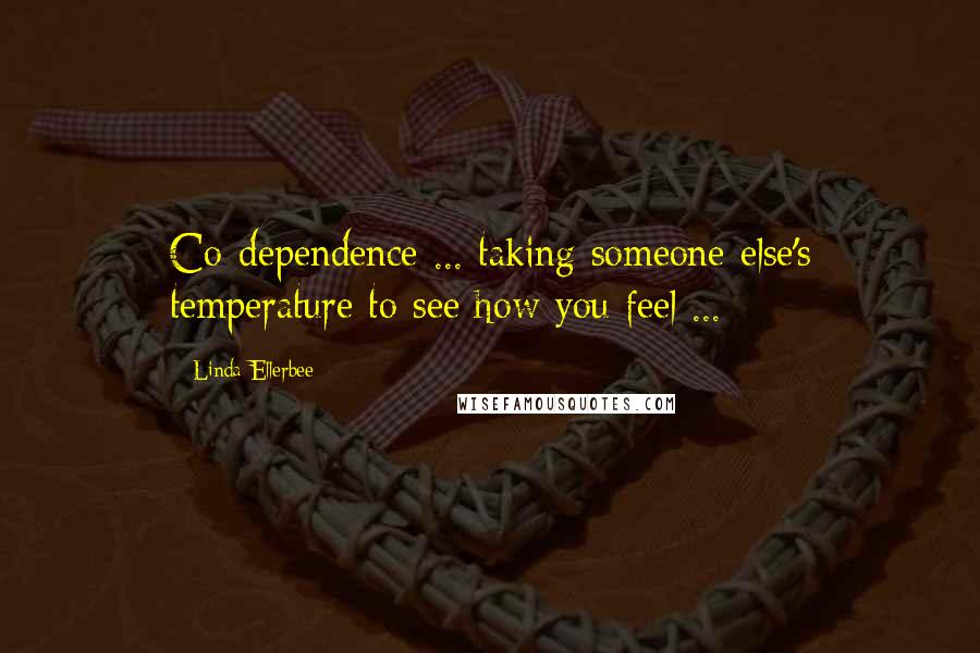 Linda Ellerbee Quotes: Co-dependence ... taking someone else's temperature to see how you feel ...