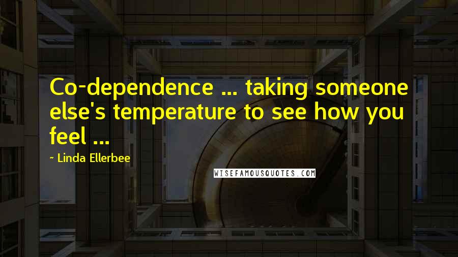 Linda Ellerbee Quotes: Co-dependence ... taking someone else's temperature to see how you feel ...