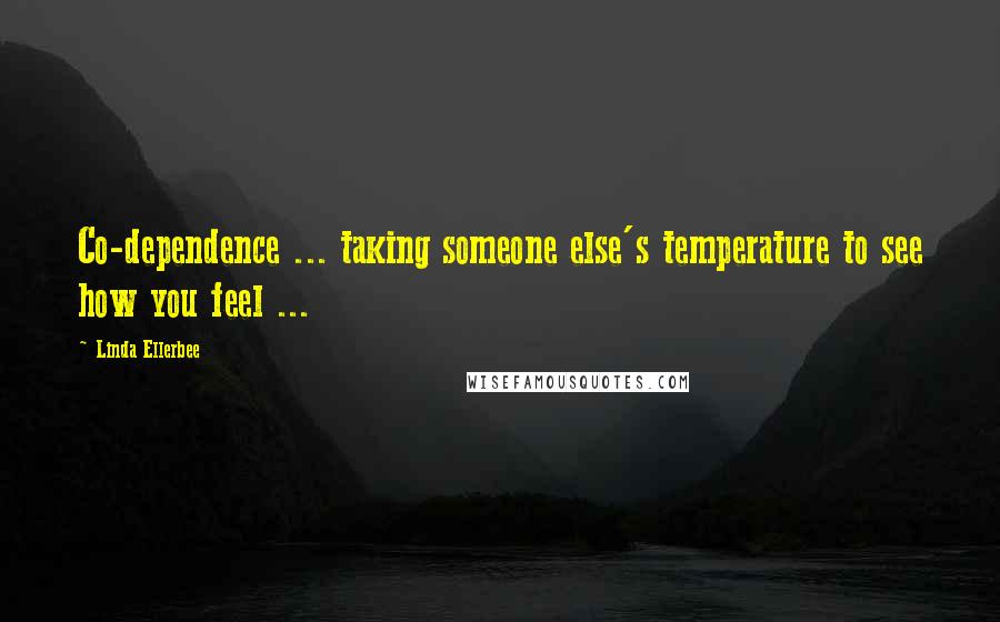 Linda Ellerbee Quotes: Co-dependence ... taking someone else's temperature to see how you feel ...