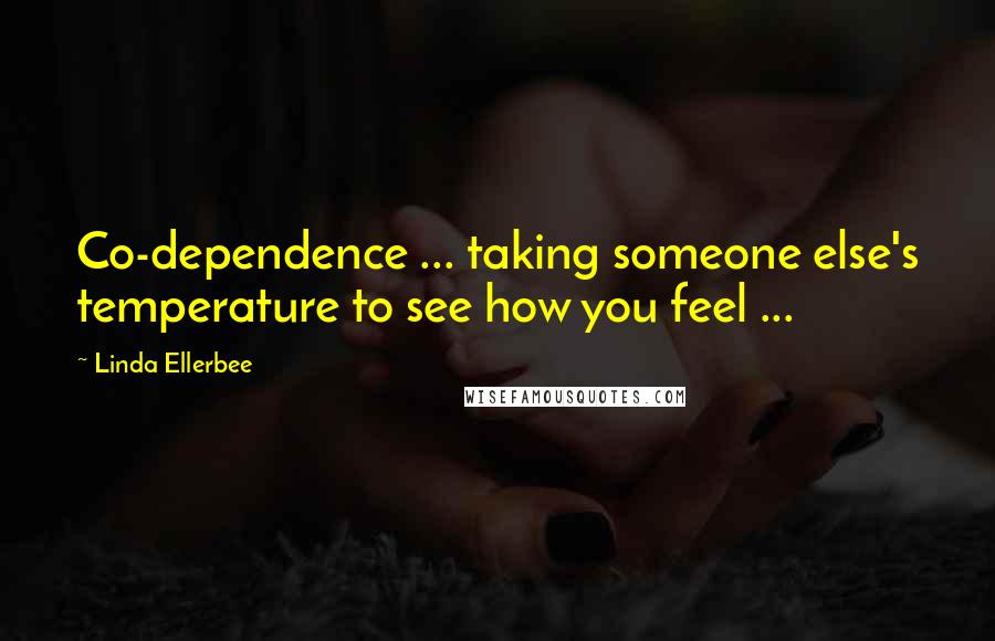 Linda Ellerbee Quotes: Co-dependence ... taking someone else's temperature to see how you feel ...