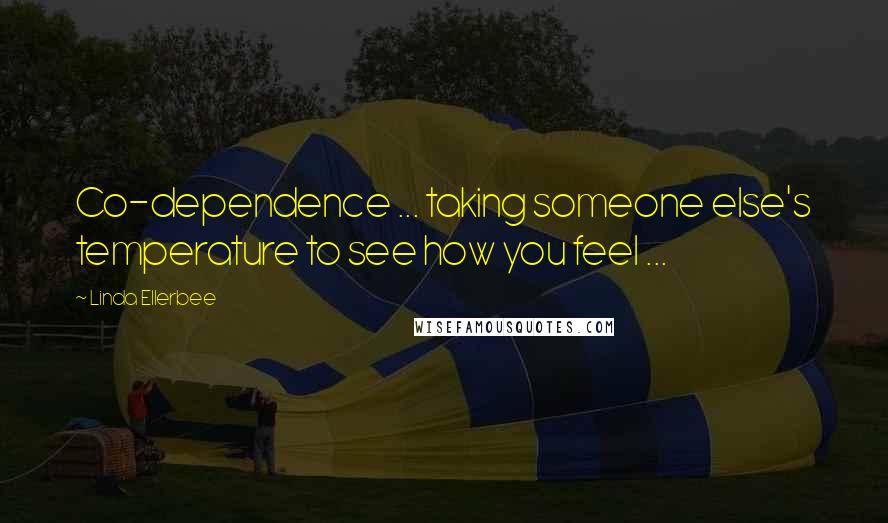 Linda Ellerbee Quotes: Co-dependence ... taking someone else's temperature to see how you feel ...