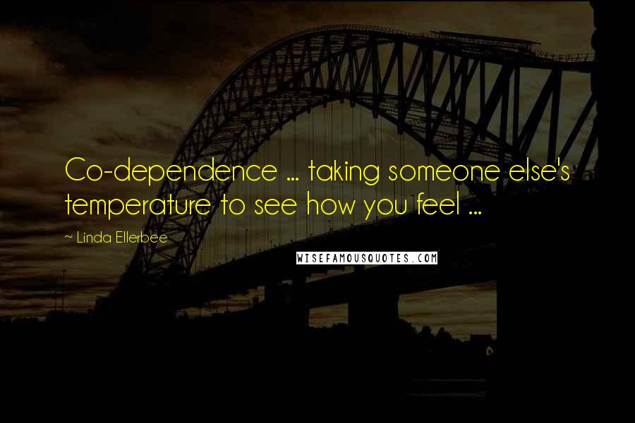 Linda Ellerbee Quotes: Co-dependence ... taking someone else's temperature to see how you feel ...