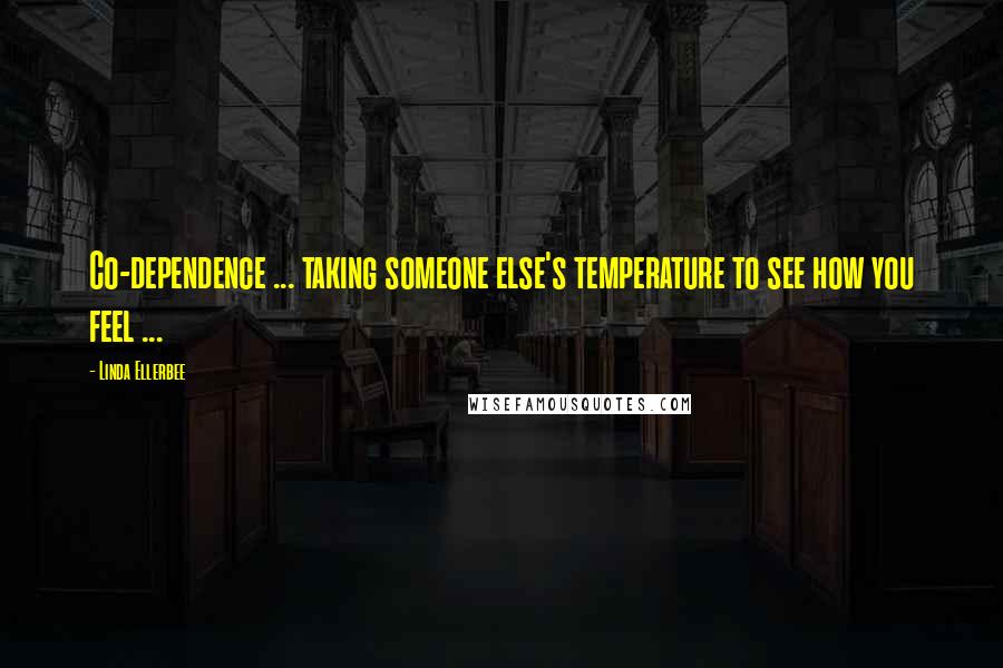 Linda Ellerbee Quotes: Co-dependence ... taking someone else's temperature to see how you feel ...