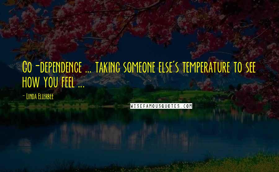 Linda Ellerbee Quotes: Co-dependence ... taking someone else's temperature to see how you feel ...