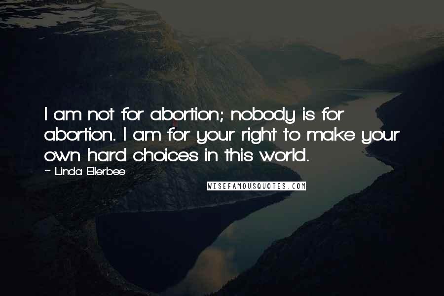 Linda Ellerbee Quotes: I am not for abortion; nobody is for abortion. I am for your right to make your own hard choices in this world.