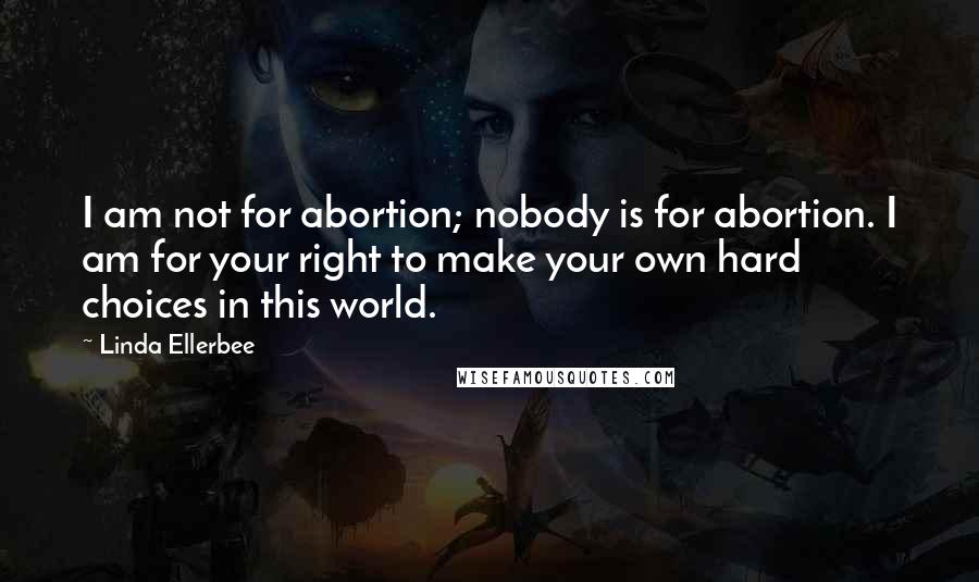 Linda Ellerbee Quotes: I am not for abortion; nobody is for abortion. I am for your right to make your own hard choices in this world.