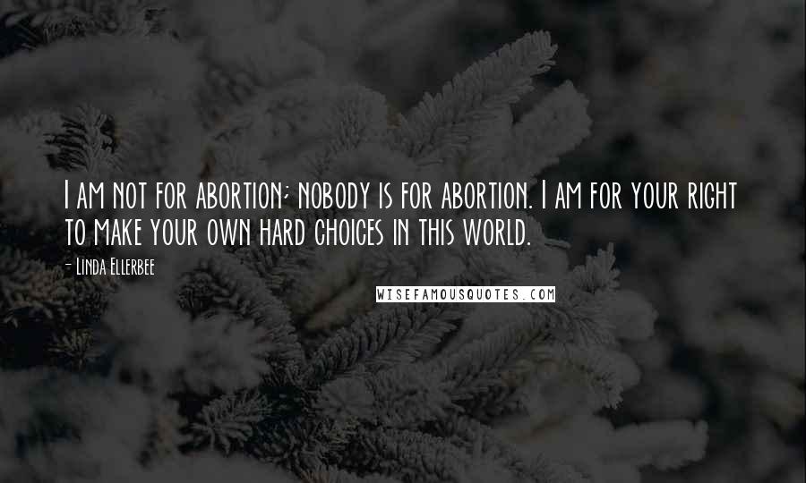 Linda Ellerbee Quotes: I am not for abortion; nobody is for abortion. I am for your right to make your own hard choices in this world.