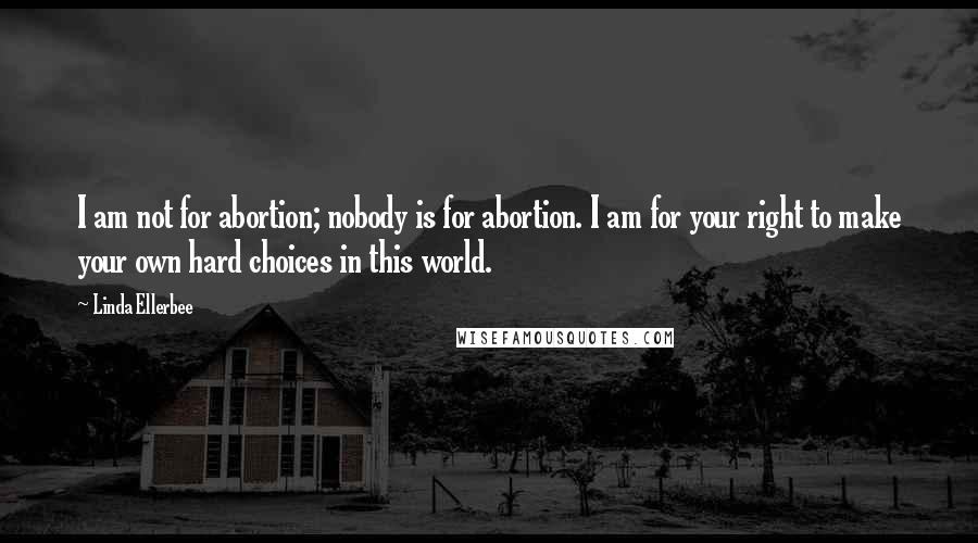 Linda Ellerbee Quotes: I am not for abortion; nobody is for abortion. I am for your right to make your own hard choices in this world.