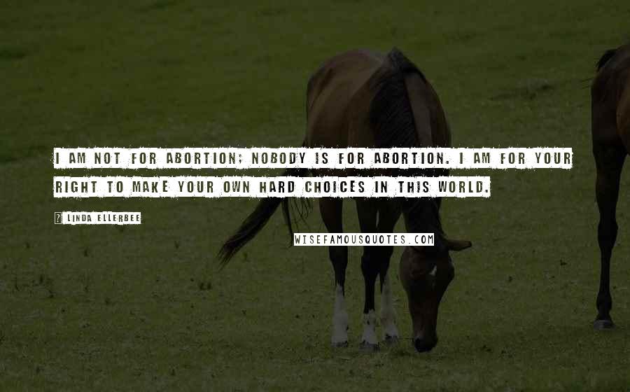 Linda Ellerbee Quotes: I am not for abortion; nobody is for abortion. I am for your right to make your own hard choices in this world.