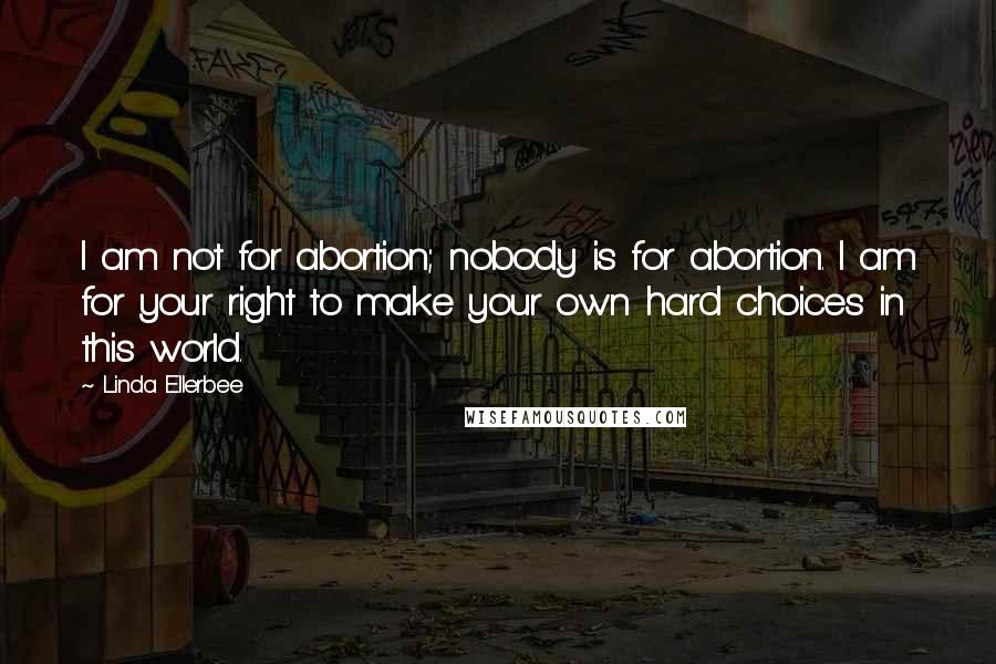 Linda Ellerbee Quotes: I am not for abortion; nobody is for abortion. I am for your right to make your own hard choices in this world.