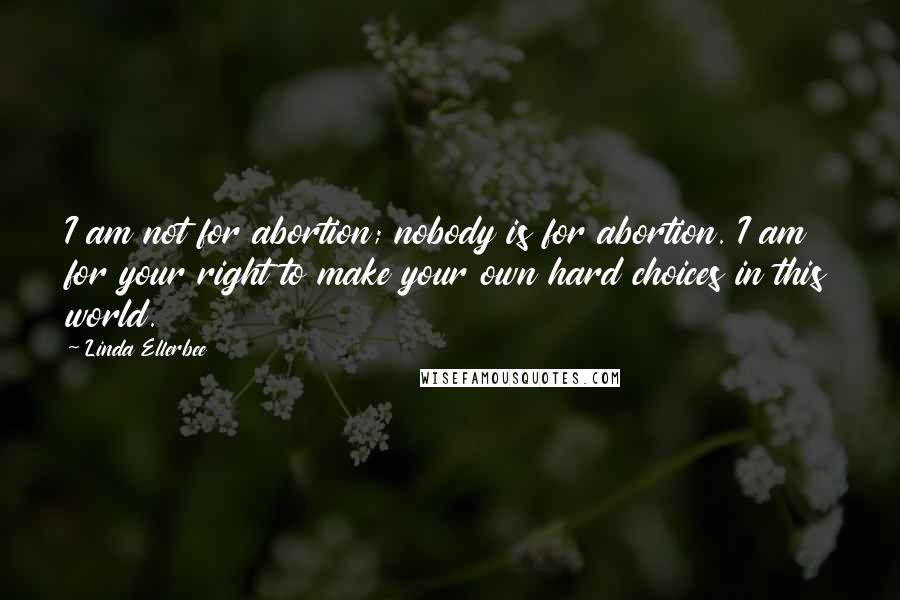 Linda Ellerbee Quotes: I am not for abortion; nobody is for abortion. I am for your right to make your own hard choices in this world.