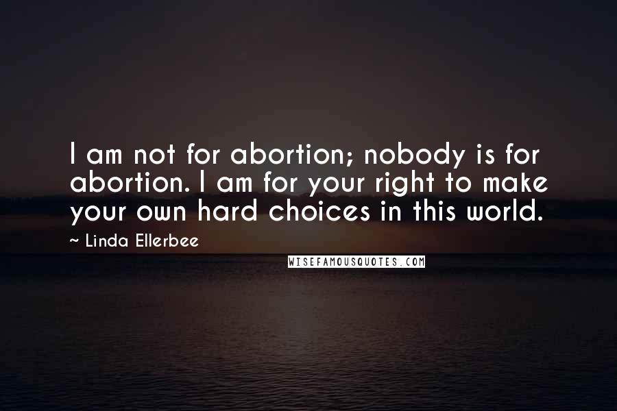 Linda Ellerbee Quotes: I am not for abortion; nobody is for abortion. I am for your right to make your own hard choices in this world.