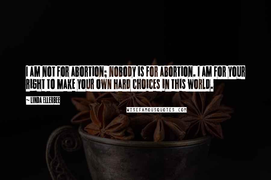 Linda Ellerbee Quotes: I am not for abortion; nobody is for abortion. I am for your right to make your own hard choices in this world.