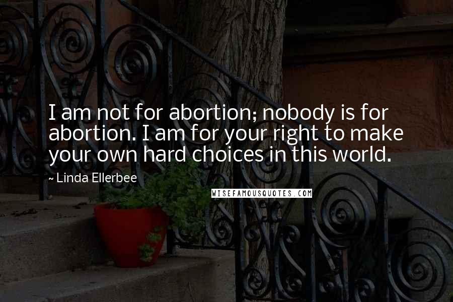 Linda Ellerbee Quotes: I am not for abortion; nobody is for abortion. I am for your right to make your own hard choices in this world.