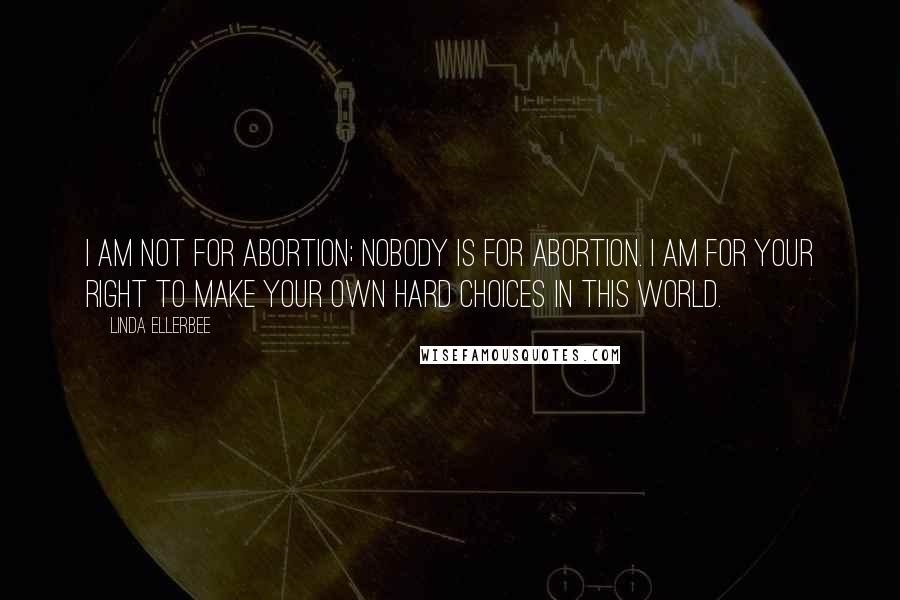 Linda Ellerbee Quotes: I am not for abortion; nobody is for abortion. I am for your right to make your own hard choices in this world.