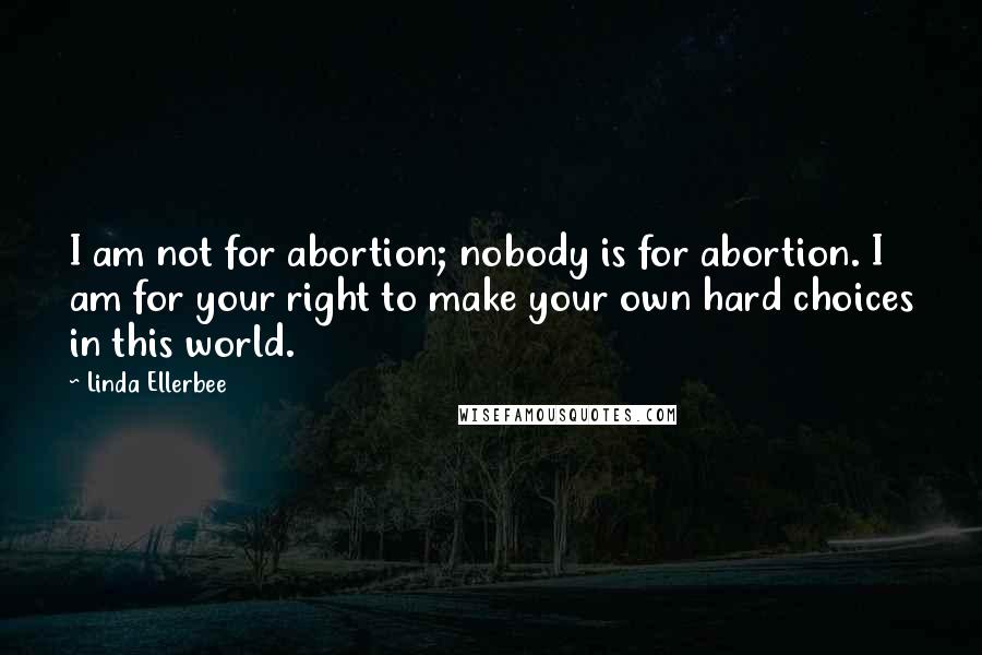 Linda Ellerbee Quotes: I am not for abortion; nobody is for abortion. I am for your right to make your own hard choices in this world.