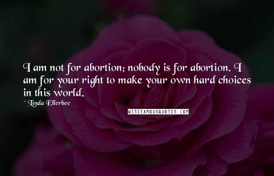 Linda Ellerbee Quotes: I am not for abortion; nobody is for abortion. I am for your right to make your own hard choices in this world.