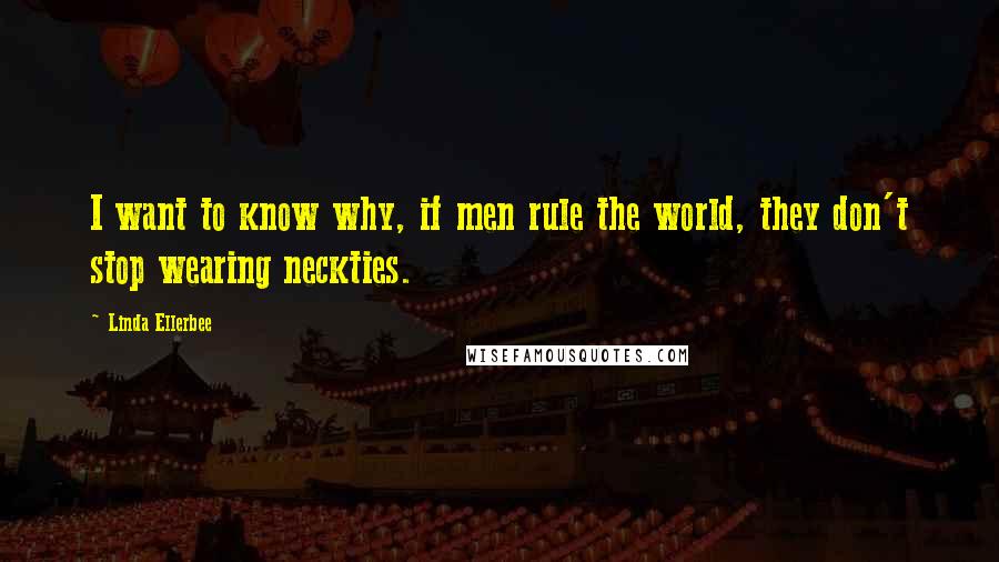 Linda Ellerbee Quotes: I want to know why, if men rule the world, they don't stop wearing neckties.