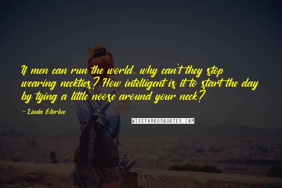 Linda Ellerbee Quotes: If men can run the world, why can't they stop wearing neckties? How intelligent is it to start the day by tying a little noose around your neck?