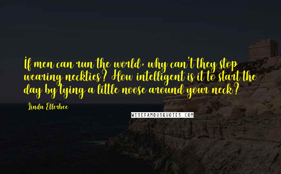 Linda Ellerbee Quotes: If men can run the world, why can't they stop wearing neckties? How intelligent is it to start the day by tying a little noose around your neck?