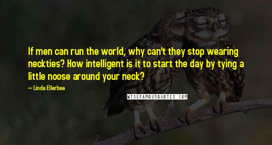 Linda Ellerbee Quotes: If men can run the world, why can't they stop wearing neckties? How intelligent is it to start the day by tying a little noose around your neck?