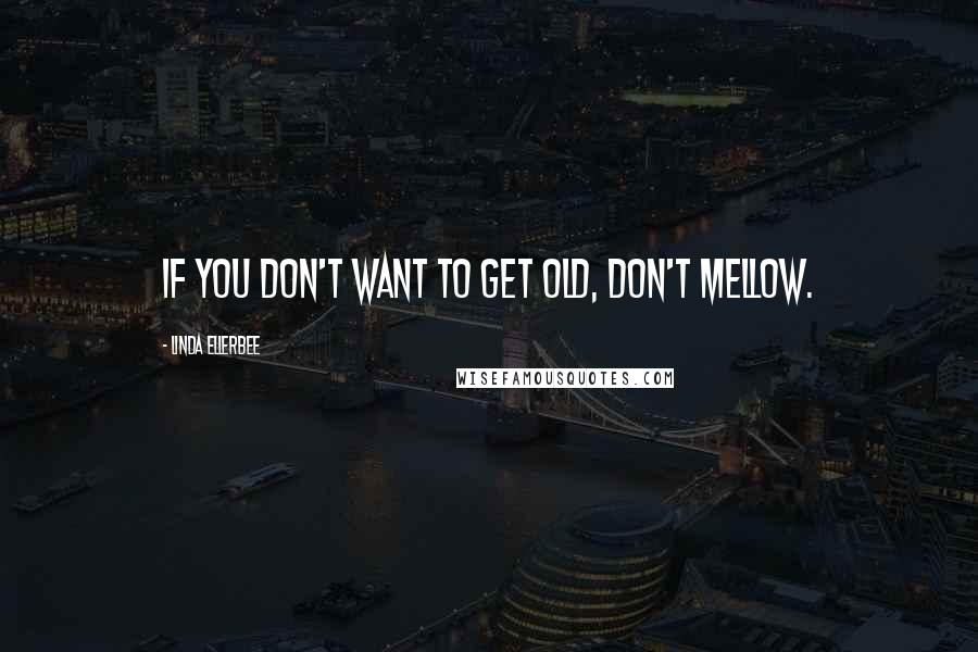 Linda Ellerbee Quotes: If you don't want to get old, don't mellow.