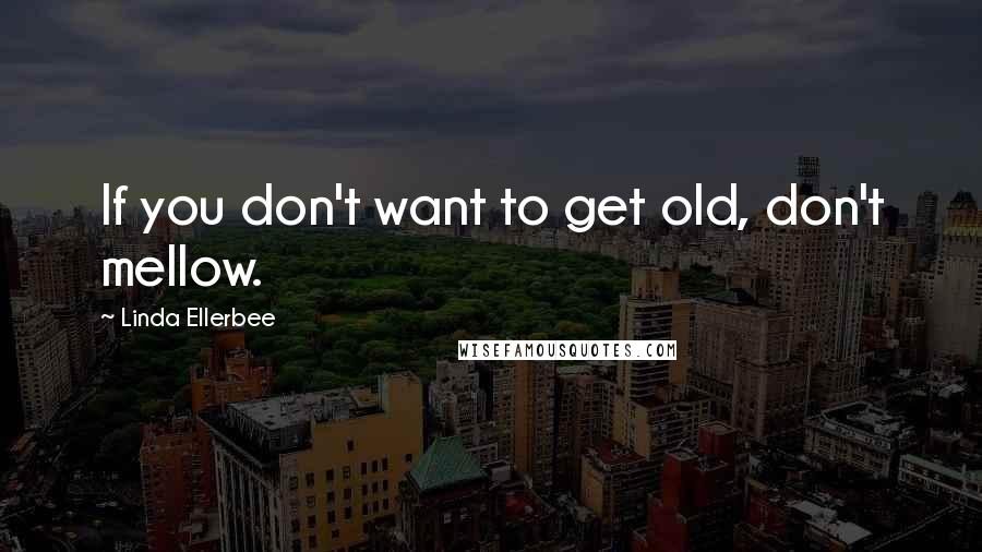 Linda Ellerbee Quotes: If you don't want to get old, don't mellow.