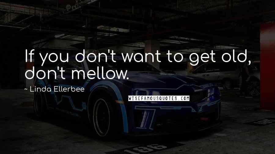 Linda Ellerbee Quotes: If you don't want to get old, don't mellow.