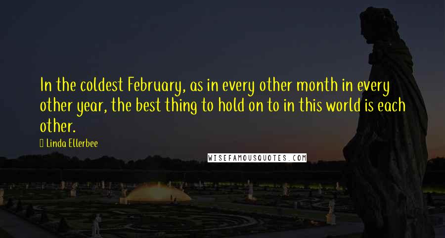 Linda Ellerbee Quotes: In the coldest February, as in every other month in every other year, the best thing to hold on to in this world is each other.