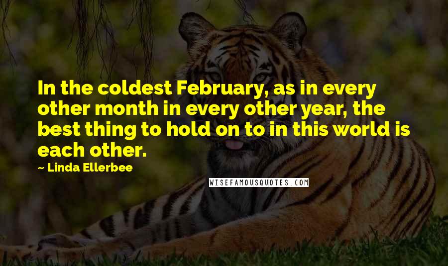 Linda Ellerbee Quotes: In the coldest February, as in every other month in every other year, the best thing to hold on to in this world is each other.