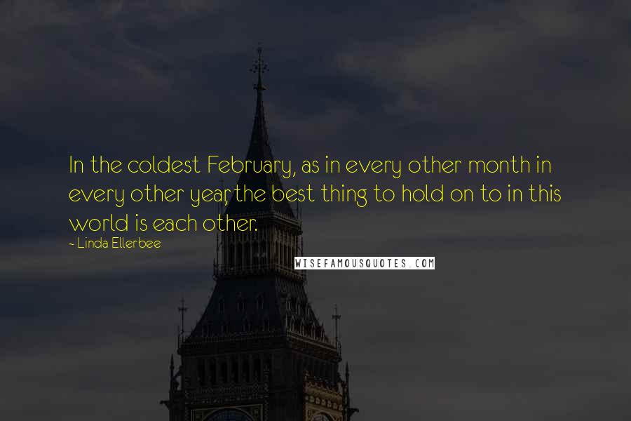 Linda Ellerbee Quotes: In the coldest February, as in every other month in every other year, the best thing to hold on to in this world is each other.