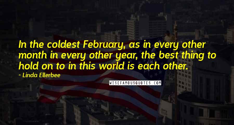 Linda Ellerbee Quotes: In the coldest February, as in every other month in every other year, the best thing to hold on to in this world is each other.