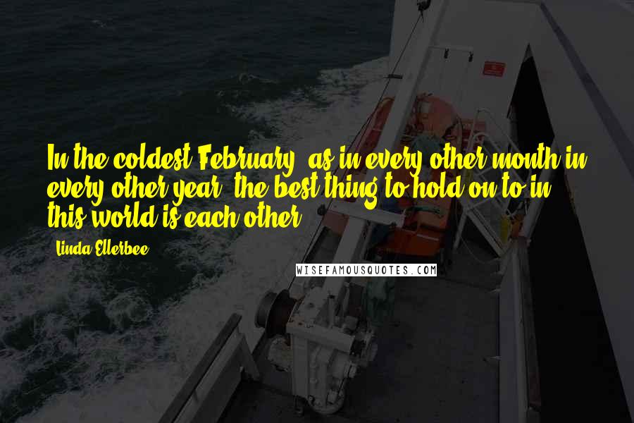 Linda Ellerbee Quotes: In the coldest February, as in every other month in every other year, the best thing to hold on to in this world is each other.