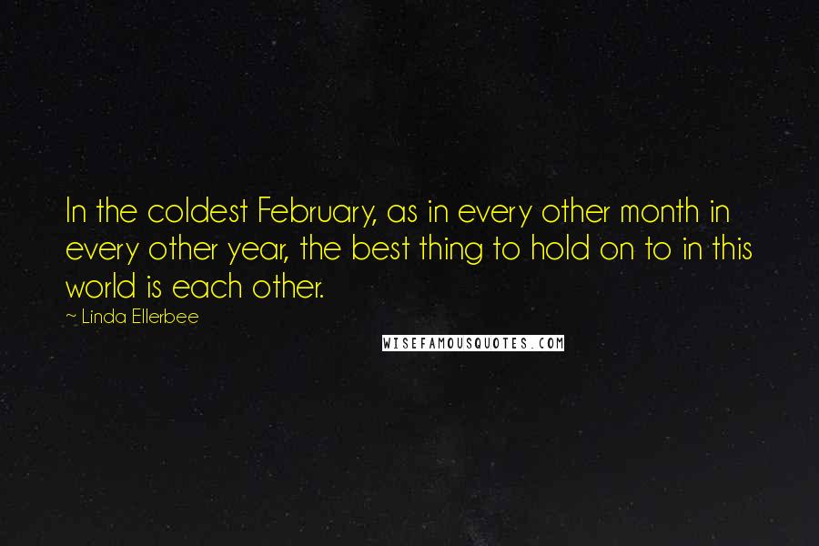 Linda Ellerbee Quotes: In the coldest February, as in every other month in every other year, the best thing to hold on to in this world is each other.