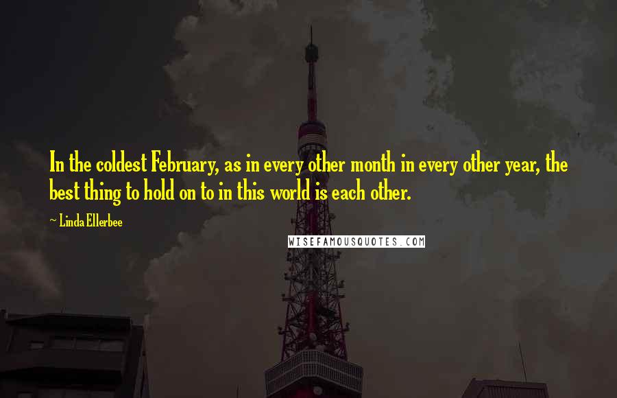 Linda Ellerbee Quotes: In the coldest February, as in every other month in every other year, the best thing to hold on to in this world is each other.