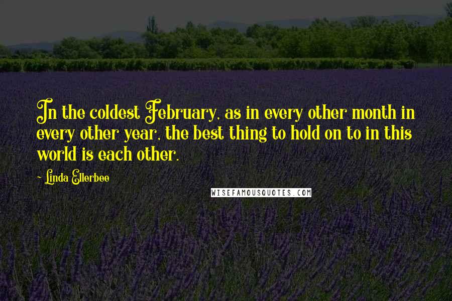 Linda Ellerbee Quotes: In the coldest February, as in every other month in every other year, the best thing to hold on to in this world is each other.