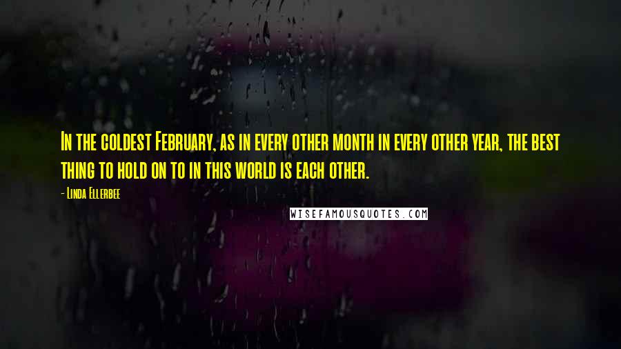 Linda Ellerbee Quotes: In the coldest February, as in every other month in every other year, the best thing to hold on to in this world is each other.