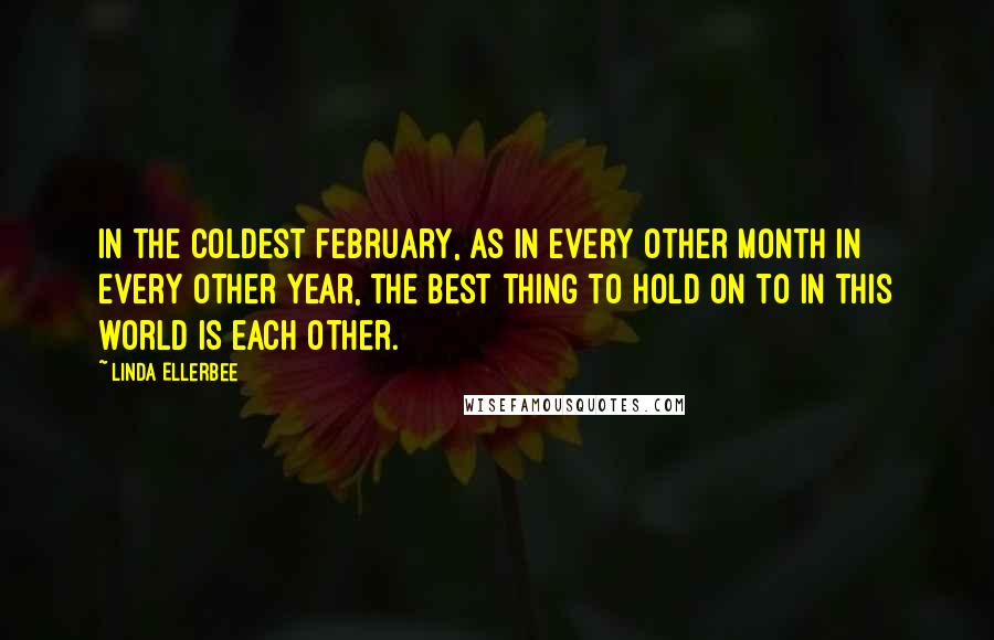 Linda Ellerbee Quotes: In the coldest February, as in every other month in every other year, the best thing to hold on to in this world is each other.