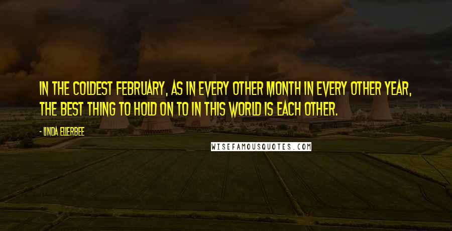 Linda Ellerbee Quotes: In the coldest February, as in every other month in every other year, the best thing to hold on to in this world is each other.