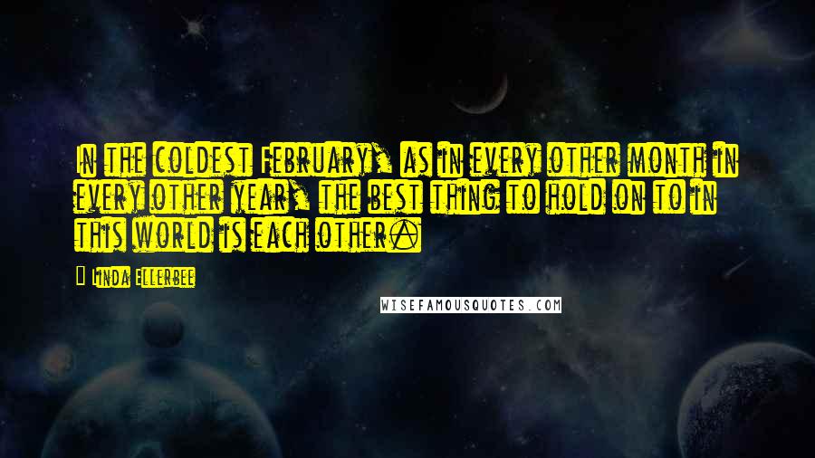 Linda Ellerbee Quotes: In the coldest February, as in every other month in every other year, the best thing to hold on to in this world is each other.