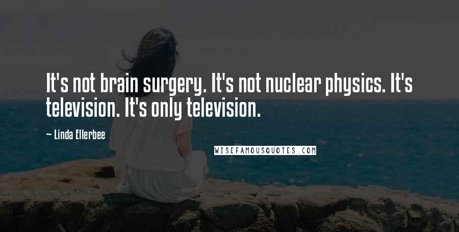 Linda Ellerbee Quotes: It's not brain surgery. It's not nuclear physics. It's television. It's only television.