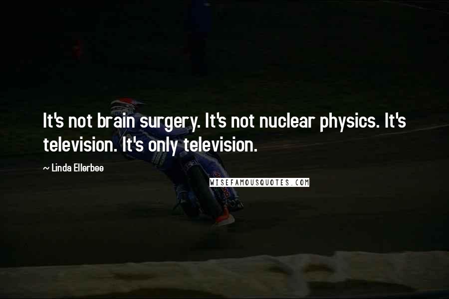 Linda Ellerbee Quotes: It's not brain surgery. It's not nuclear physics. It's television. It's only television.