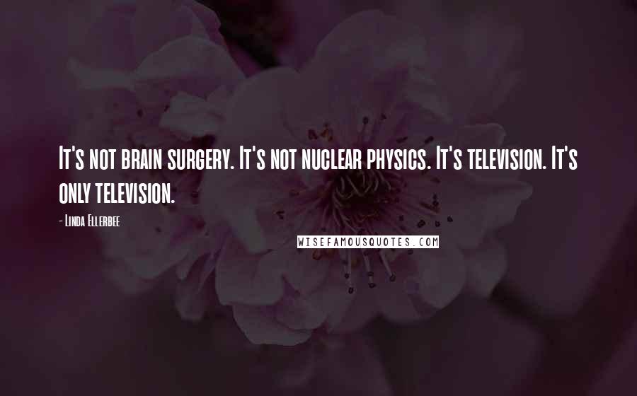 Linda Ellerbee Quotes: It's not brain surgery. It's not nuclear physics. It's television. It's only television.
