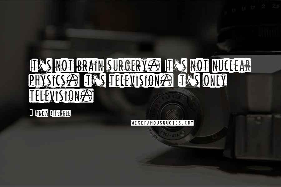 Linda Ellerbee Quotes: It's not brain surgery. It's not nuclear physics. It's television. It's only television.