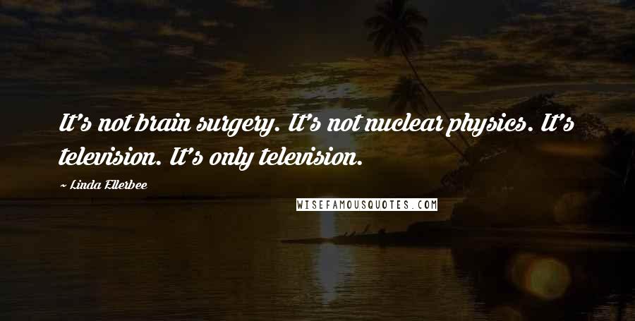 Linda Ellerbee Quotes: It's not brain surgery. It's not nuclear physics. It's television. It's only television.